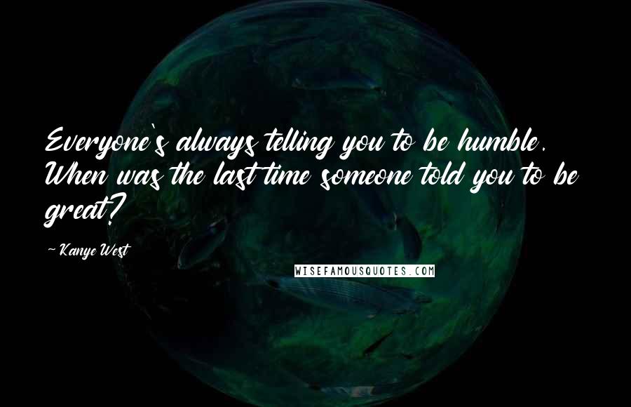 Kanye West Quotes: Everyone's always telling you to be humble. When was the last time someone told you to be great?