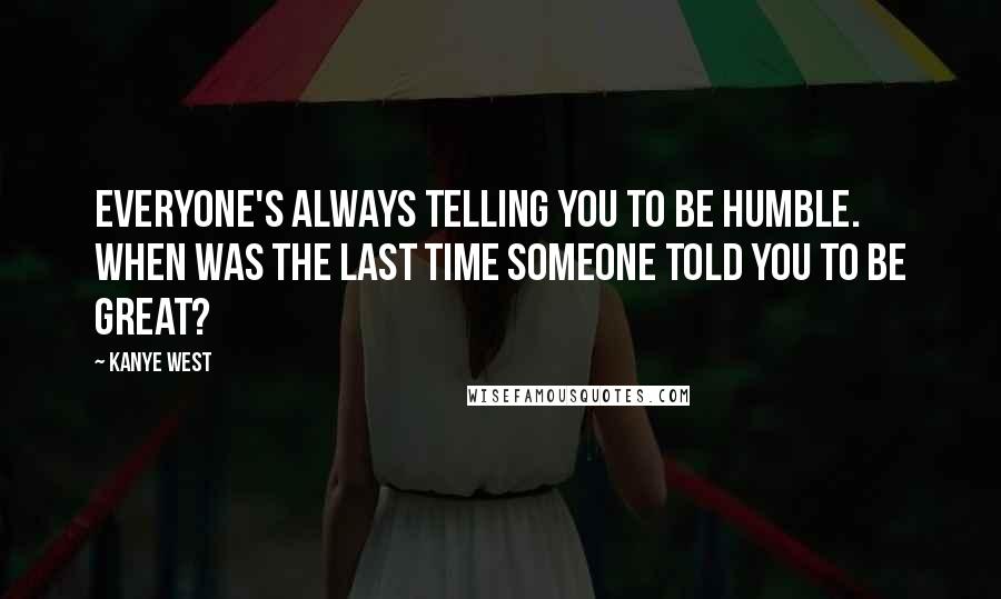 Kanye West Quotes: Everyone's always telling you to be humble. When was the last time someone told you to be great?