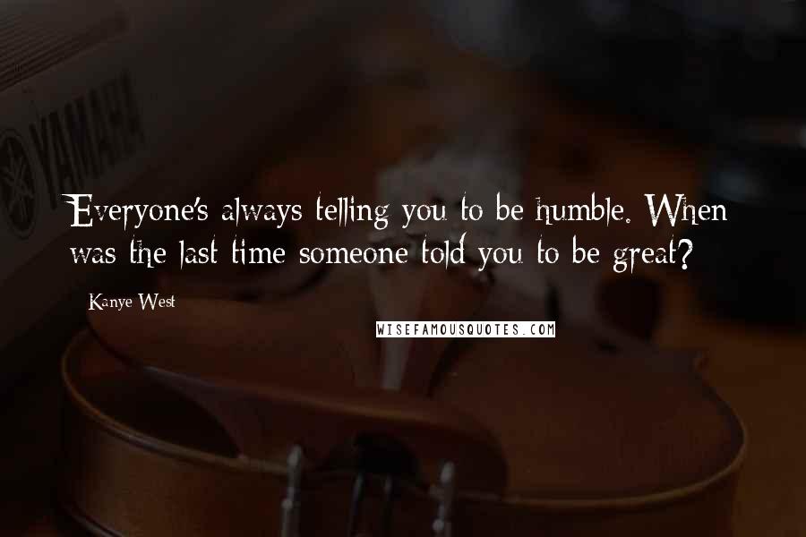 Kanye West Quotes: Everyone's always telling you to be humble. When was the last time someone told you to be great?