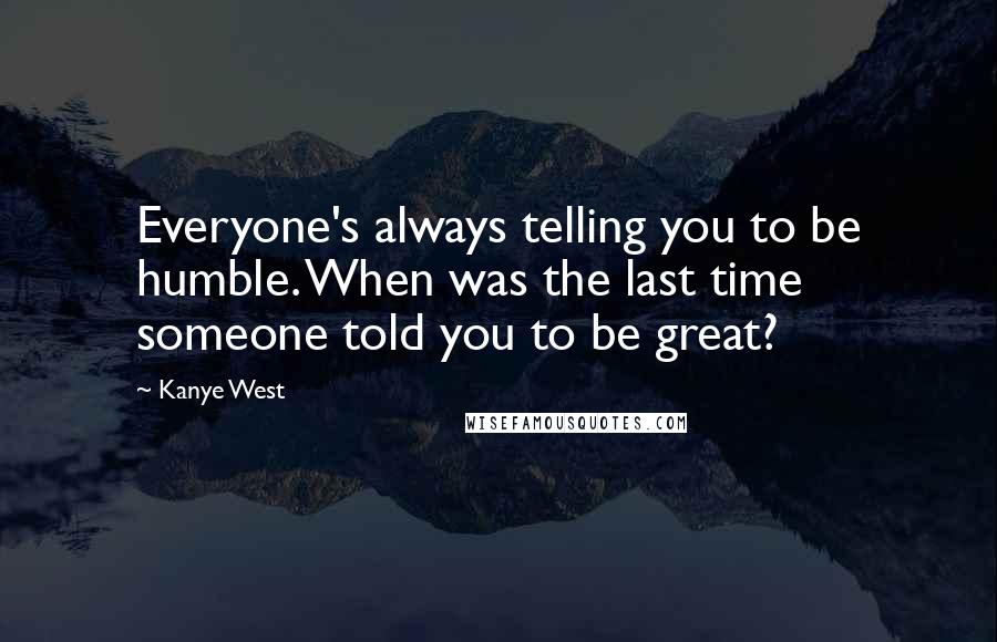 Kanye West Quotes: Everyone's always telling you to be humble. When was the last time someone told you to be great?