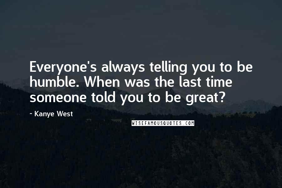 Kanye West Quotes: Everyone's always telling you to be humble. When was the last time someone told you to be great?