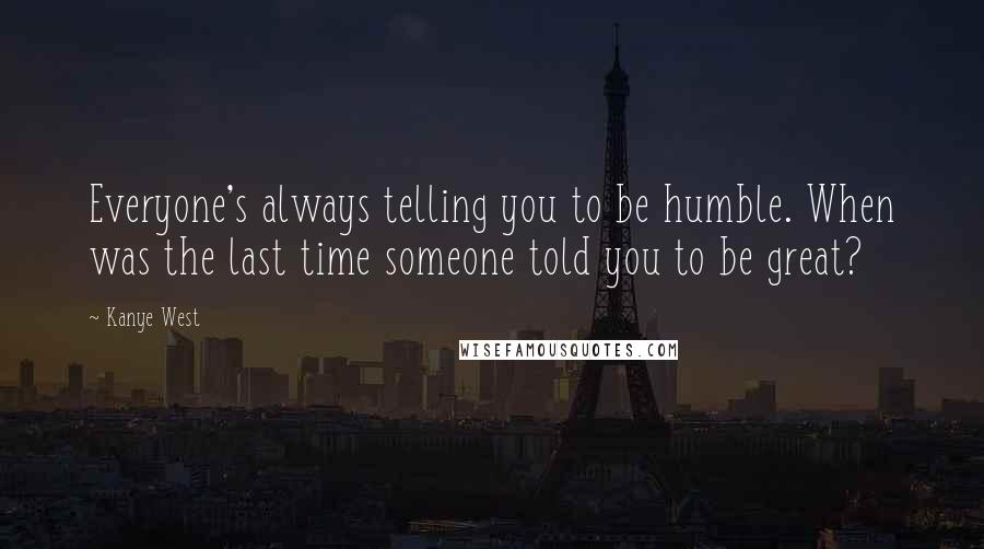 Kanye West Quotes: Everyone's always telling you to be humble. When was the last time someone told you to be great?