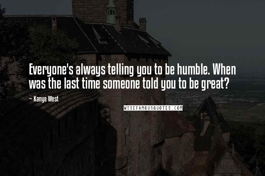 Kanye West Quotes: Everyone's always telling you to be humble. When was the last time someone told you to be great?