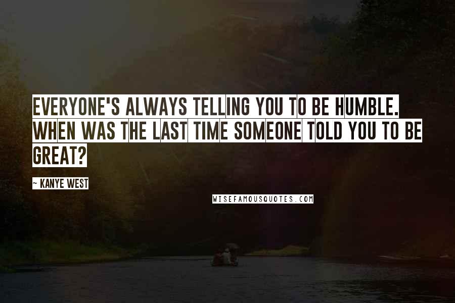 Kanye West Quotes: Everyone's always telling you to be humble. When was the last time someone told you to be great?