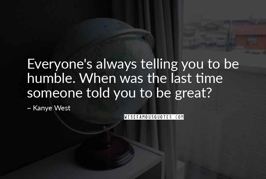 Kanye West Quotes: Everyone's always telling you to be humble. When was the last time someone told you to be great?