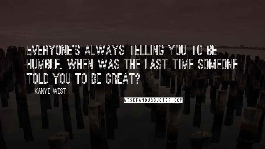 Kanye West Quotes: Everyone's always telling you to be humble. When was the last time someone told you to be great?