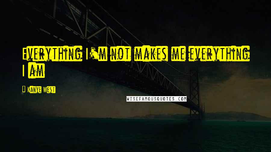 Kanye West Quotes: Everything I'm not makes me everything I am
