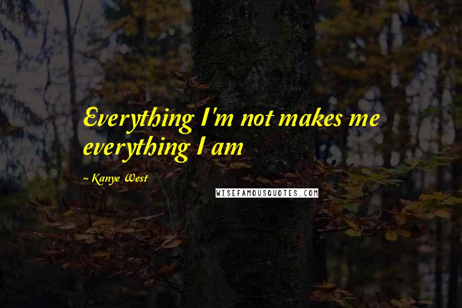 Kanye West Quotes: Everything I'm not makes me everything I am