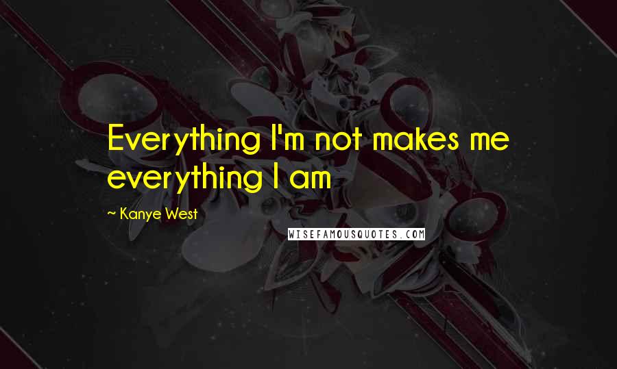 Kanye West Quotes: Everything I'm not makes me everything I am
