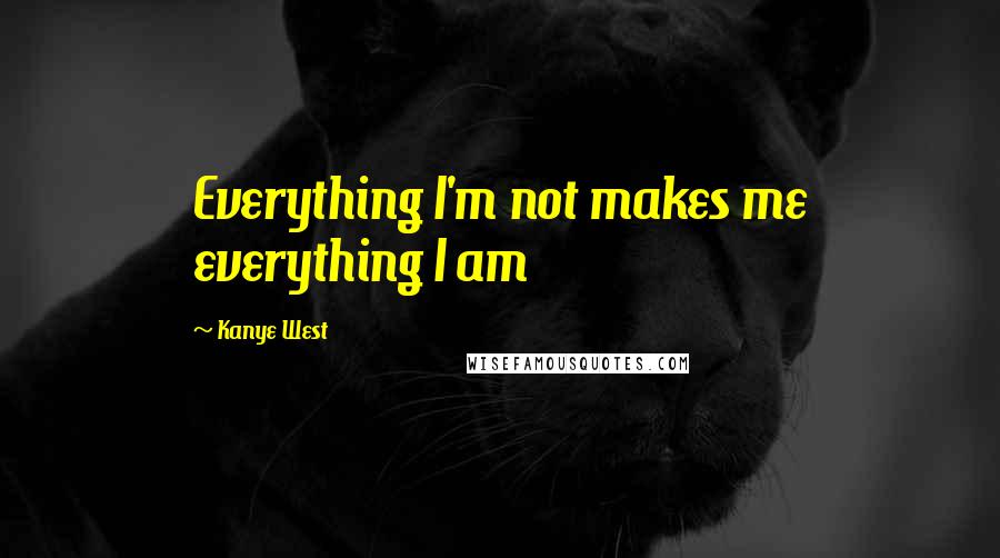 Kanye West Quotes: Everything I'm not makes me everything I am