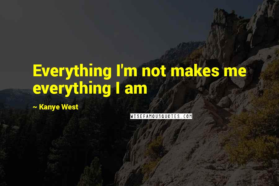 Kanye West Quotes: Everything I'm not makes me everything I am