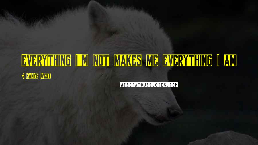 Kanye West Quotes: Everything I'm not makes me everything I am