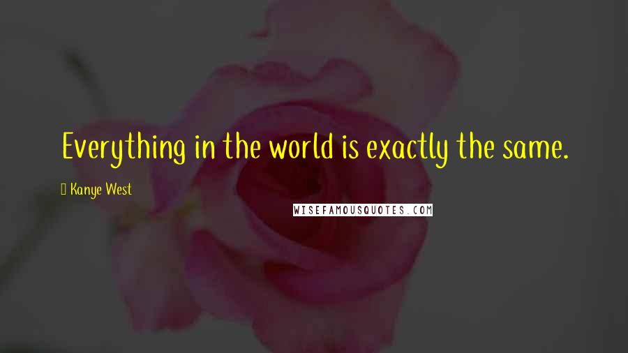 Kanye West Quotes: Everything in the world is exactly the same.