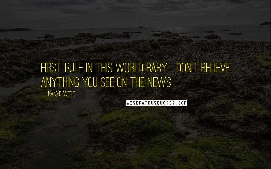 Kanye West Quotes: First rule in this world baby ... don't believe ANYTHING you see on the news ...