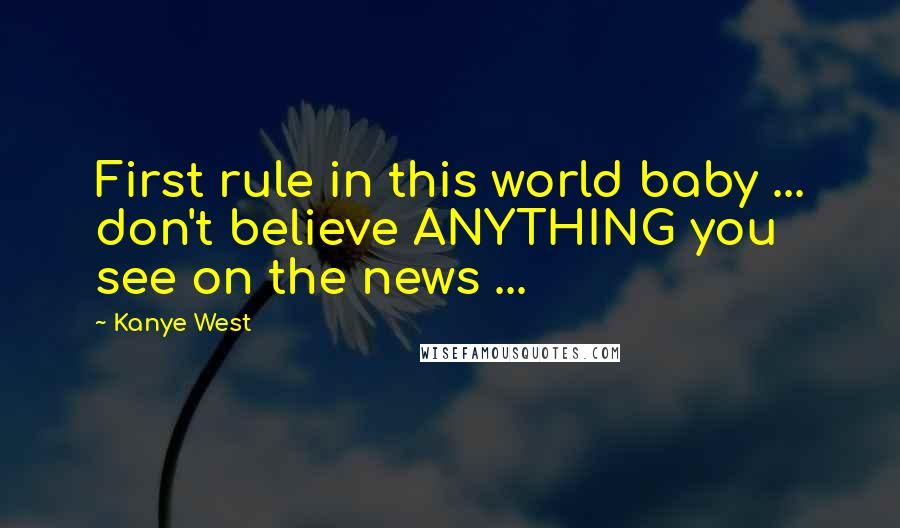 Kanye West Quotes: First rule in this world baby ... don't believe ANYTHING you see on the news ...