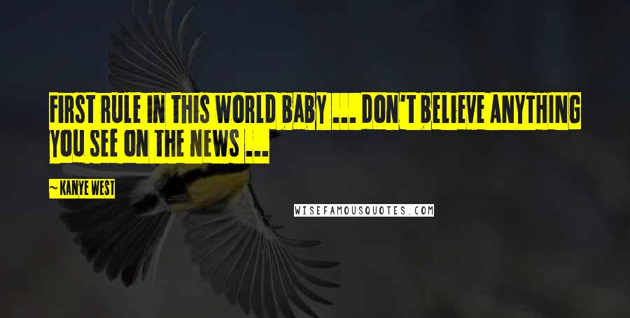 Kanye West Quotes: First rule in this world baby ... don't believe ANYTHING you see on the news ...