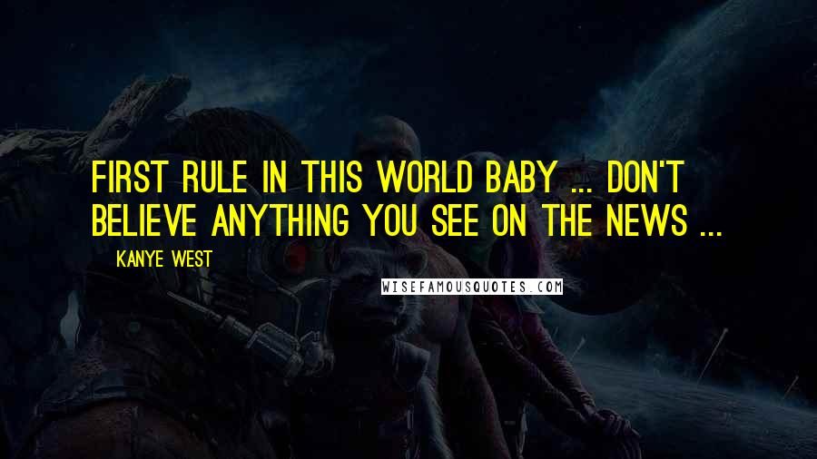 Kanye West Quotes: First rule in this world baby ... don't believe ANYTHING you see on the news ...