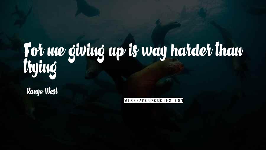 Kanye West Quotes: For me giving up is way harder than trying.