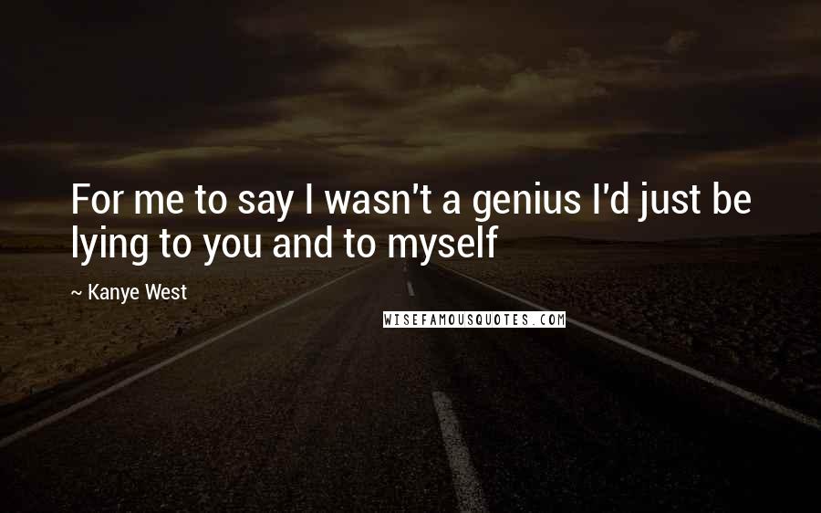 Kanye West Quotes: For me to say I wasn't a genius I'd just be lying to you and to myself