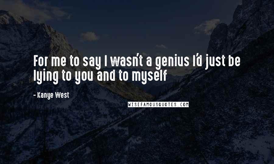 Kanye West Quotes: For me to say I wasn't a genius I'd just be lying to you and to myself