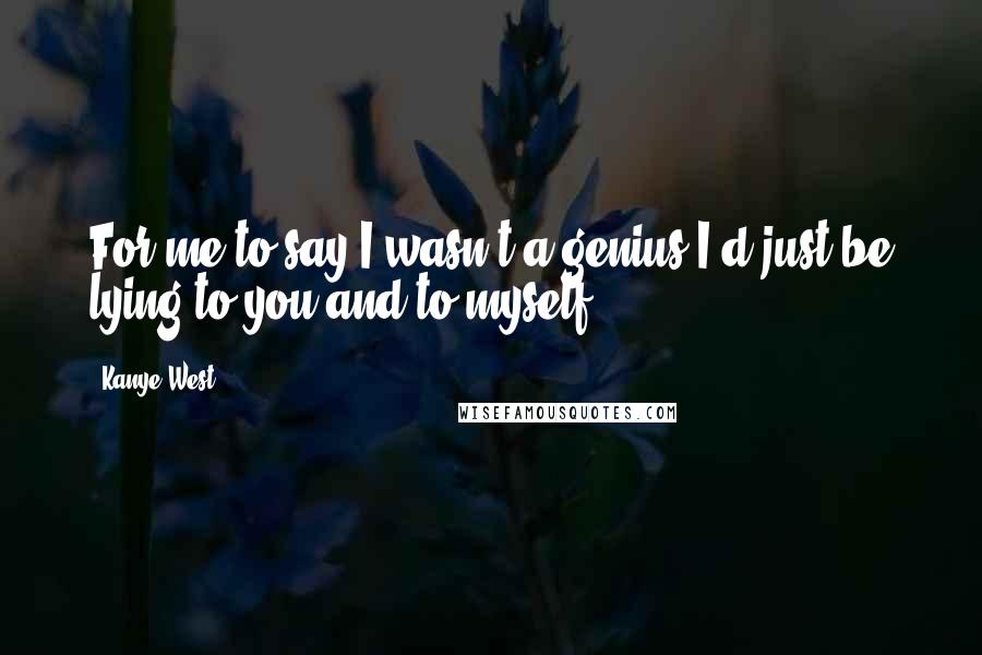 Kanye West Quotes: For me to say I wasn't a genius I'd just be lying to you and to myself