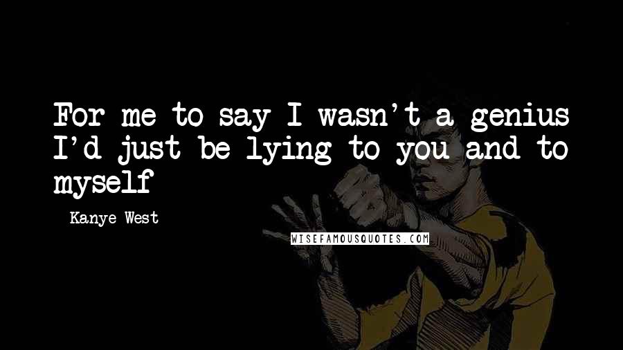 Kanye West Quotes: For me to say I wasn't a genius I'd just be lying to you and to myself