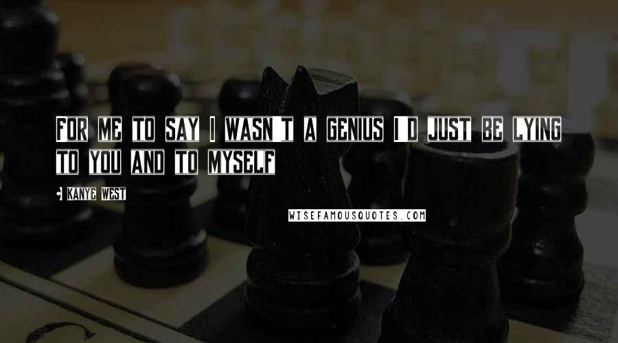 Kanye West Quotes: For me to say I wasn't a genius I'd just be lying to you and to myself