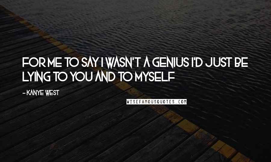 Kanye West Quotes: For me to say I wasn't a genius I'd just be lying to you and to myself