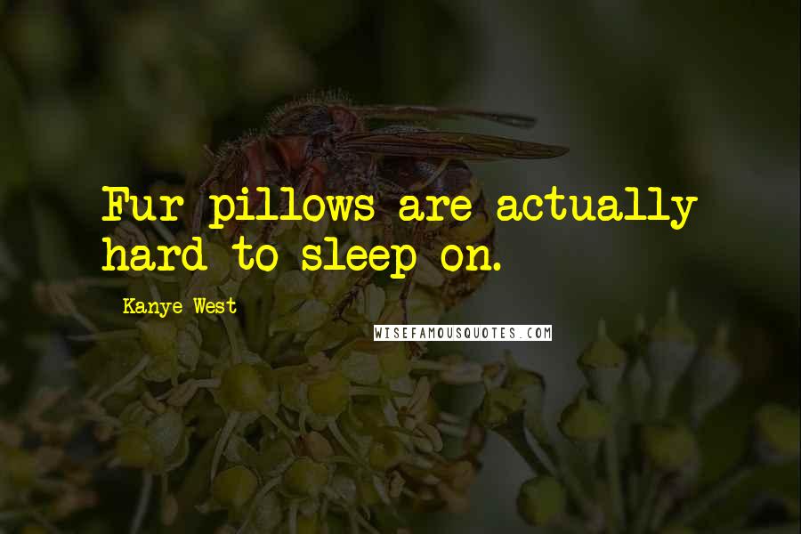 Kanye West Quotes: Fur pillows are actually hard to sleep on.