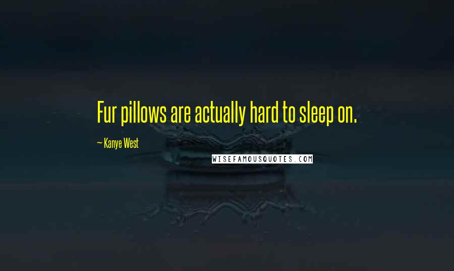 Kanye West Quotes: Fur pillows are actually hard to sleep on.
