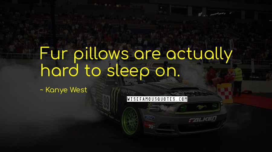 Kanye West Quotes: Fur pillows are actually hard to sleep on.