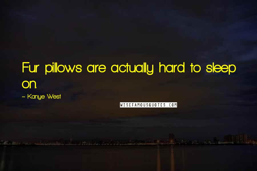 Kanye West Quotes: Fur pillows are actually hard to sleep on.