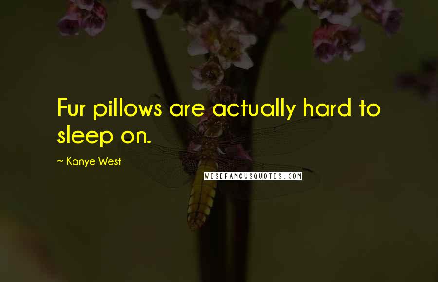 Kanye West Quotes: Fur pillows are actually hard to sleep on.