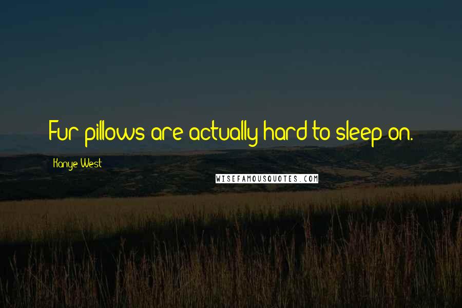 Kanye West Quotes: Fur pillows are actually hard to sleep on.