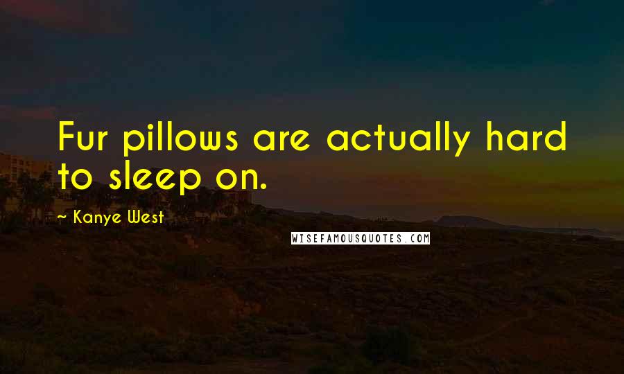 Kanye West Quotes: Fur pillows are actually hard to sleep on.