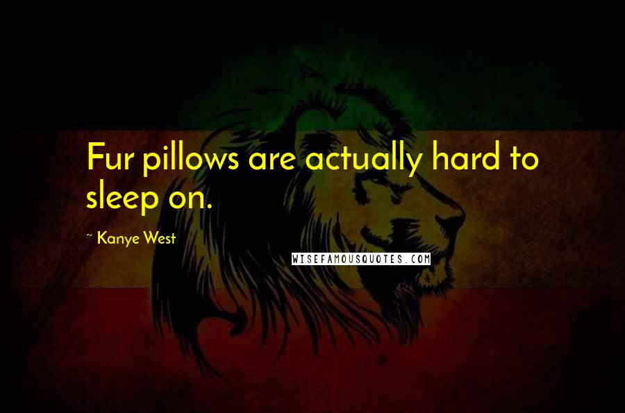 Kanye West Quotes: Fur pillows are actually hard to sleep on.