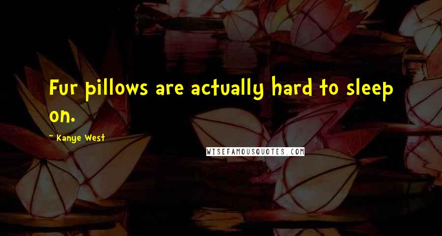 Kanye West Quotes: Fur pillows are actually hard to sleep on.