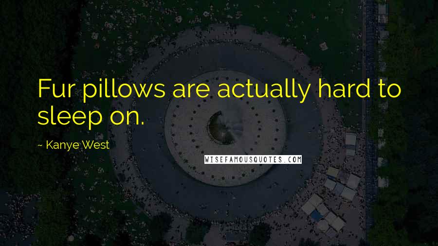 Kanye West Quotes: Fur pillows are actually hard to sleep on.