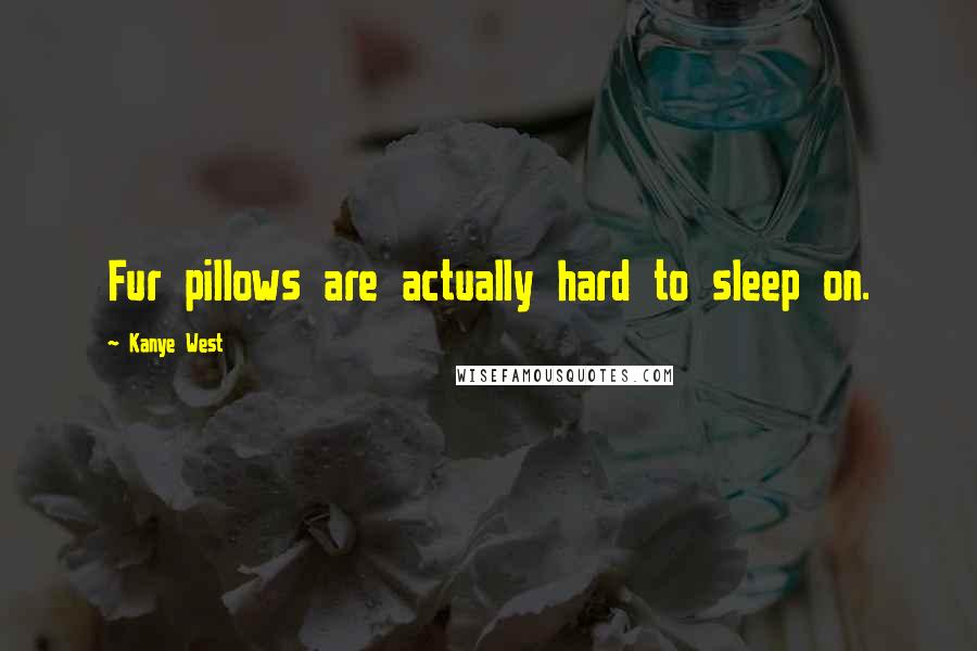 Kanye West Quotes: Fur pillows are actually hard to sleep on.