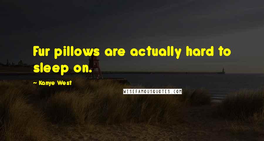 Kanye West Quotes: Fur pillows are actually hard to sleep on.