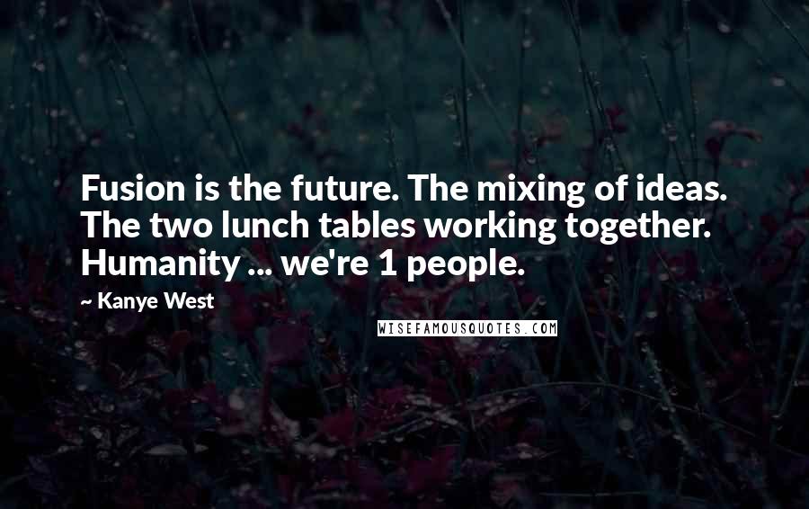 Kanye West Quotes: Fusion is the future. The mixing of ideas. The two lunch tables working together. Humanity ... we're 1 people.