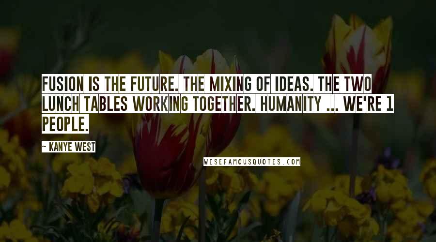 Kanye West Quotes: Fusion is the future. The mixing of ideas. The two lunch tables working together. Humanity ... we're 1 people.