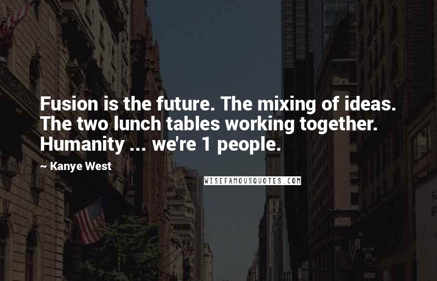 Kanye West Quotes: Fusion is the future. The mixing of ideas. The two lunch tables working together. Humanity ... we're 1 people.