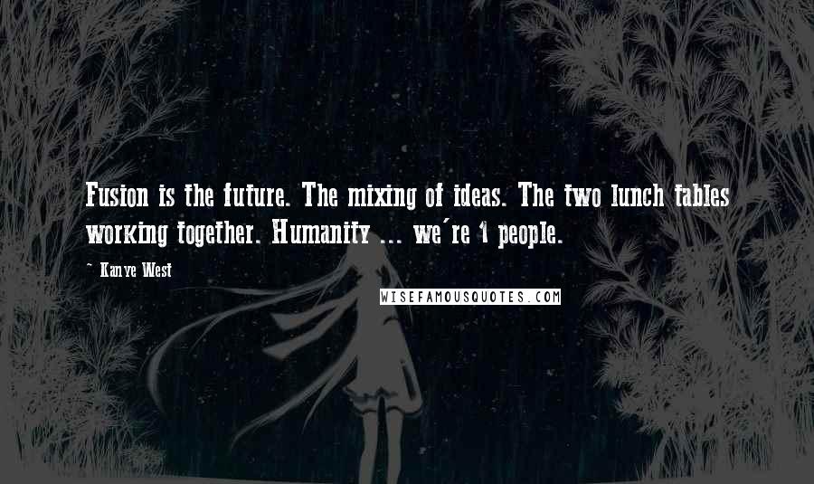 Kanye West Quotes: Fusion is the future. The mixing of ideas. The two lunch tables working together. Humanity ... we're 1 people.