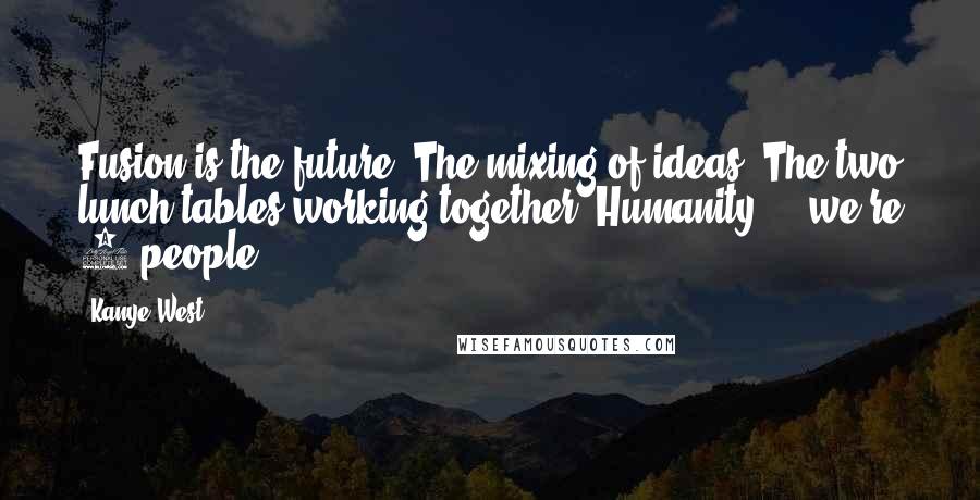 Kanye West Quotes: Fusion is the future. The mixing of ideas. The two lunch tables working together. Humanity ... we're 1 people.