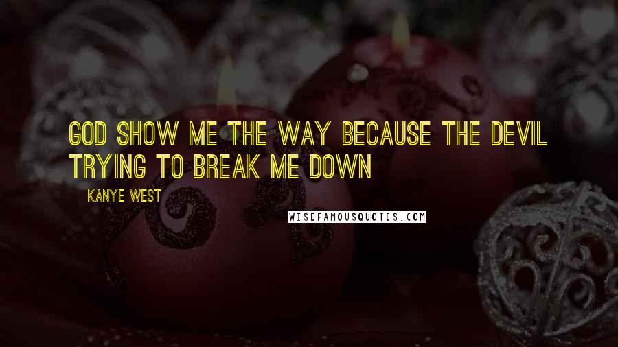 Kanye West Quotes: God show me the way because the Devil trying to break me down