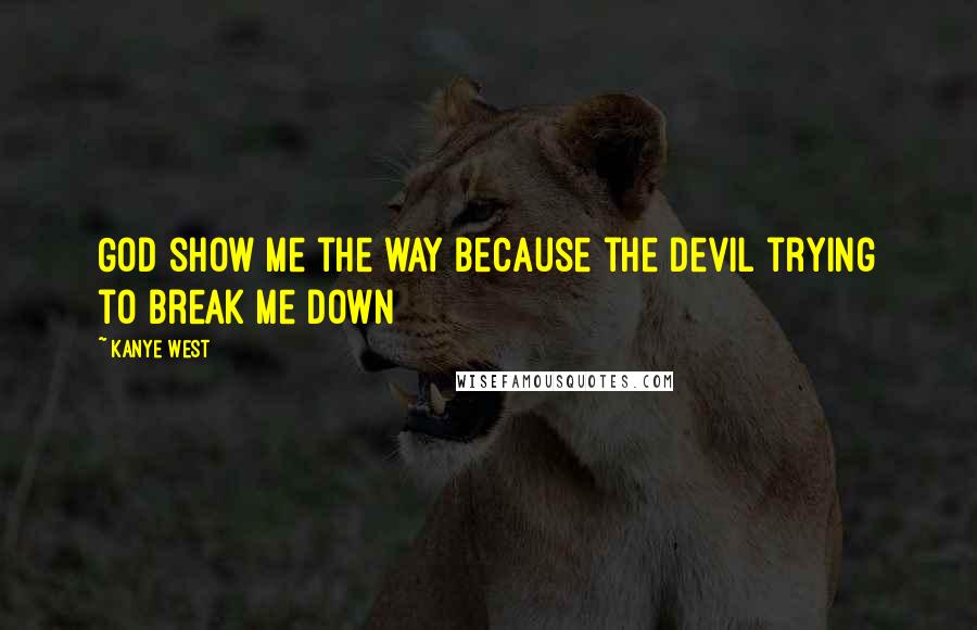 Kanye West Quotes: God show me the way because the Devil trying to break me down