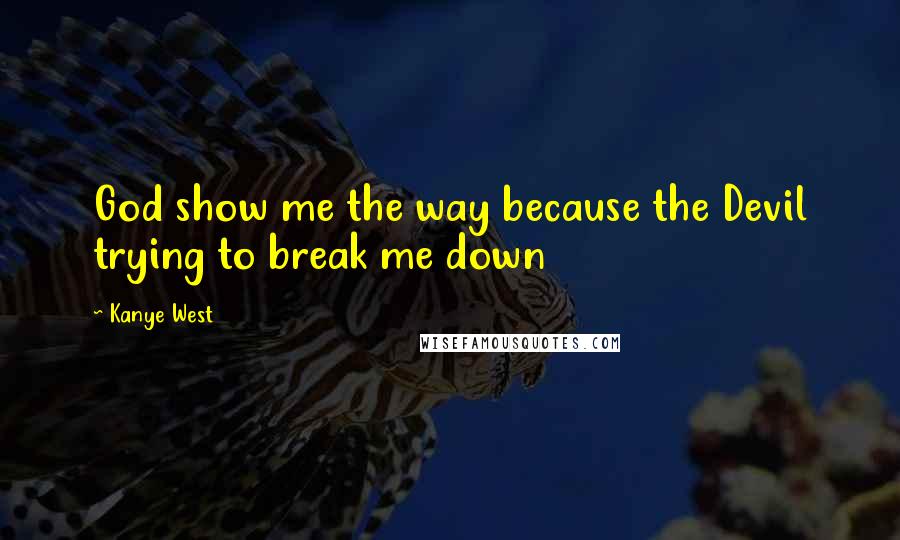 Kanye West Quotes: God show me the way because the Devil trying to break me down