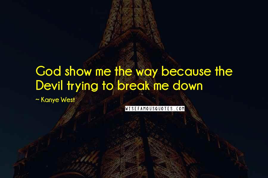 Kanye West Quotes: God show me the way because the Devil trying to break me down