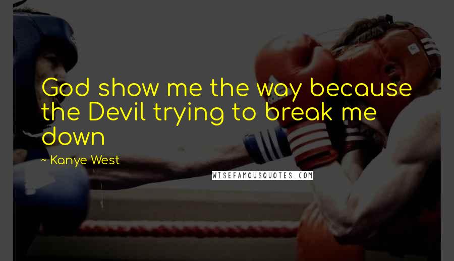 Kanye West Quotes: God show me the way because the Devil trying to break me down